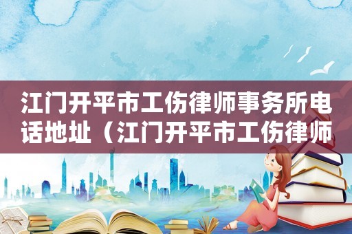 江門開平市工傷律師事務所電話地址（江門開平市工傷律師事務所電話）