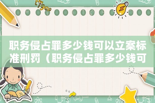 職務(wù)侵占罪多少錢可以立案標(biāo)準(zhǔn)刑罰（職務(wù)侵占罪多少錢可以立案標(biāo)準(zhǔn)）
