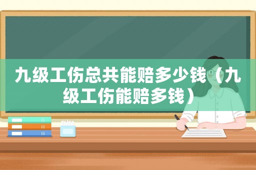九級工傷總共能賠多少錢（九級工傷能賠多錢）
