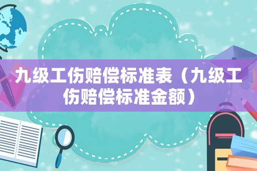 九級(jí)工傷賠償標(biāo)準(zhǔn)表（九級(jí)工傷賠償標(biāo)準(zhǔn)金額）