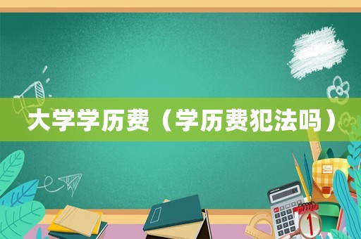 大學學歷費（學歷費犯法嗎）