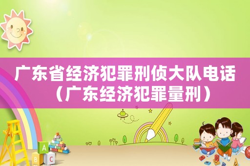 廣東省經(jīng)濟(jì)犯罪刑偵大隊(duì)電話（廣東經(jīng)濟(jì)犯罪量刑）