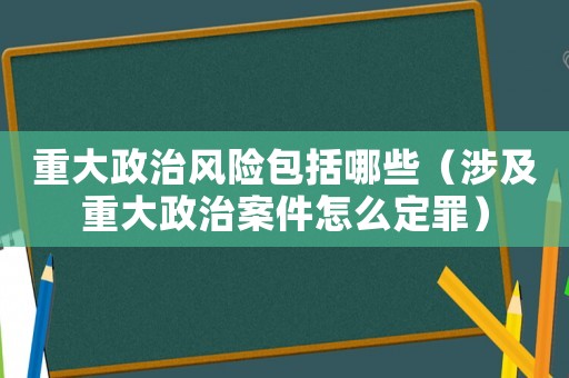 重大政治風(fēng)險包括哪些（涉及重大政治案件怎么定罪）