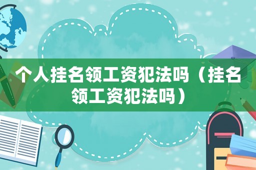 個(gè)人掛名領(lǐng)工資犯法嗎（掛名領(lǐng)工資犯法嗎）