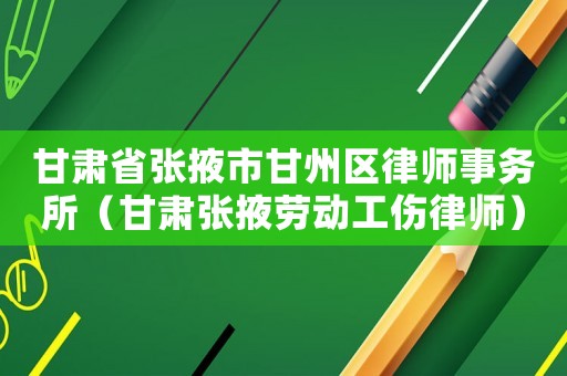 甘肅省張掖市甘州區律師事務所（甘肅張掖勞動工傷律師）