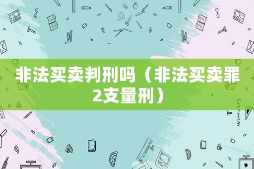 非法買賣判刑嗎（非法買賣罪2支量刑）