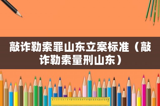 敲詐勒索罪山東立案標準（敲詐勒索量刑山東）