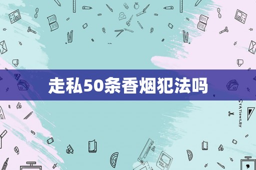 走私50條香煙犯法嗎