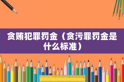 貪賄犯罪罰金（貪污罪罰金是什么標準）