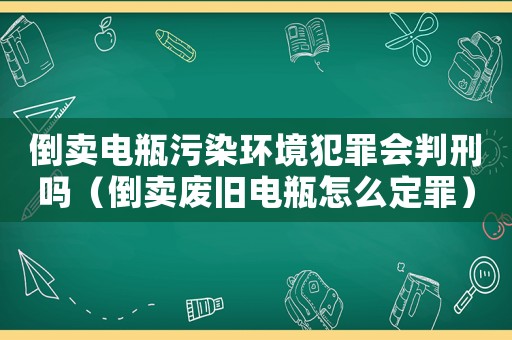 倒賣電瓶污染環境犯罪會判刑嗎（倒賣廢舊電瓶怎么定罪）