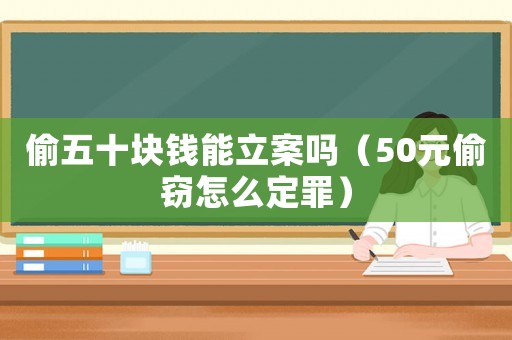 偷五十塊錢能立案嗎（50元偷竊怎么定罪）