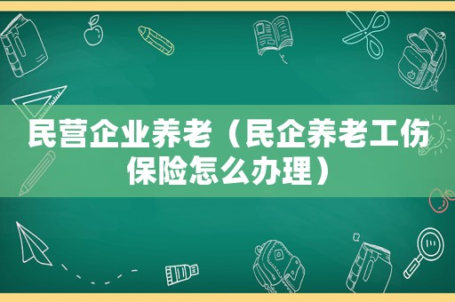 民營企業(yè)養(yǎng)老（民企養(yǎng)老工傷保險(xiǎn)怎么辦理）