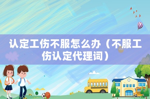 認(rèn)定工傷不服怎么辦（不服工傷認(rèn)定代理詞）