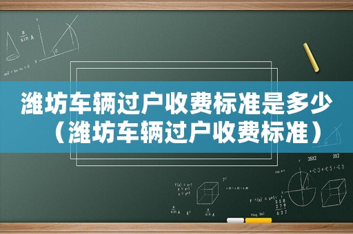 濰坊車輛過戶收費標準是多少（濰坊車輛過戶收費標準）