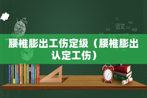 腰椎膨出工傷定級（腰椎膨出認定工傷）