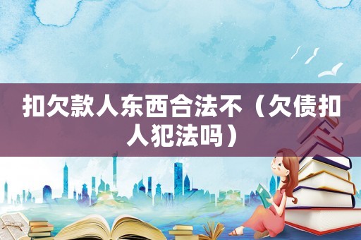 扣欠款人東西合法不（欠債扣人犯法嗎）