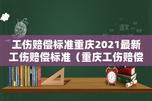工傷賠償標準重慶2021最新工傷賠償標準（重慶工傷賠償計算器）