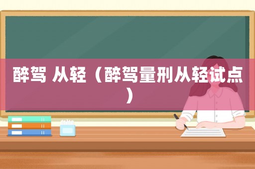 醉駕 從輕（醉駕量刑從輕試點）