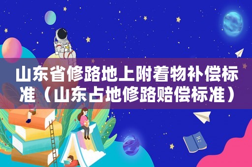 山東省修路地上附著物補償標準（山東占地修路賠償標準）