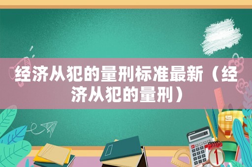 經(jīng)濟(jì)從犯的量刑標(biāo)準(zhǔn)最新（經(jīng)濟(jì)從犯的量刑）