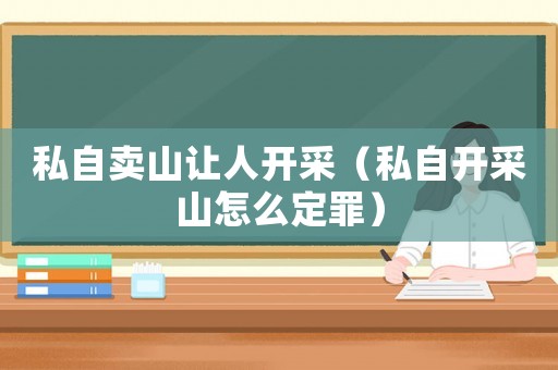 私自賣山讓人開采（私自開采山怎么定罪）