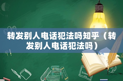 轉發別人電話犯法嗎知乎（轉發別人電話犯法嗎）