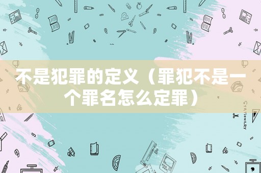 不是犯罪的定義（罪犯不是一個罪名怎么定罪）