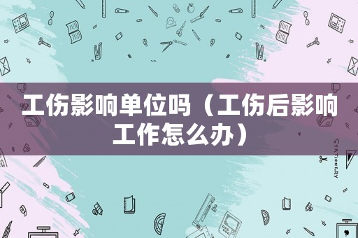 工傷影響單位嗎（工傷后影響工作怎么辦）