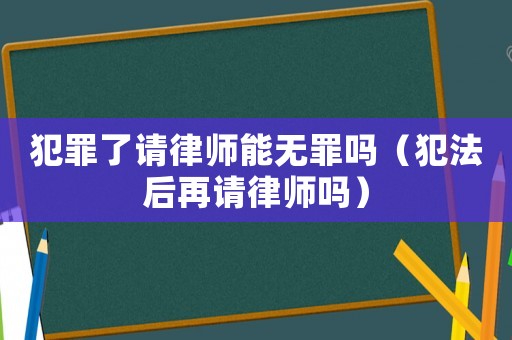犯罪了請律師能無罪嗎（犯法后再請律師嗎）