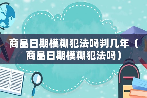 商品日期模糊犯法嗎判幾年（商品日期模糊犯法嗎）