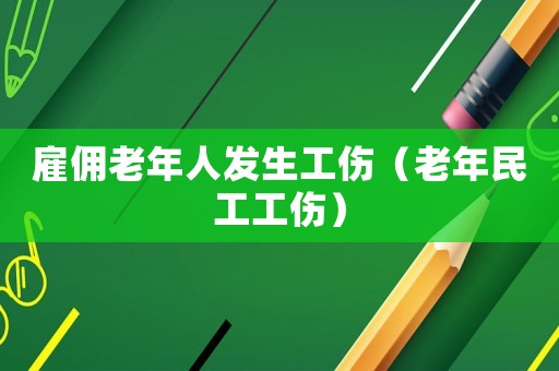 雇傭老年人發(fā)生工傷（老年民工工傷）