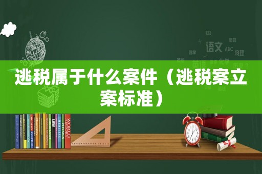 逃稅屬于什么案件（逃稅案立案標準）