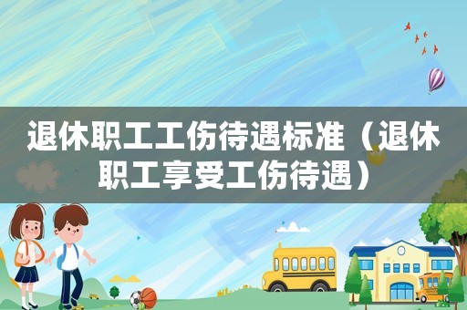 退休職工工傷待遇標準（退休職工享受工傷待遇）