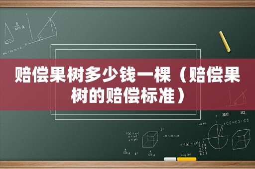 賠償果樹(shù)多少錢一棵（賠償果樹(shù)的賠償標(biāo)準(zhǔn)）