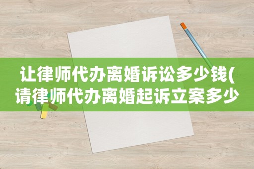 讓律師代辦離婚訴訟多少錢(請律師代辦離婚起訴立案多少錢)