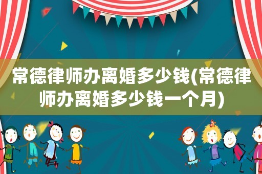 常德律師辦離婚多少錢(常德律師辦離婚多少錢一個月)