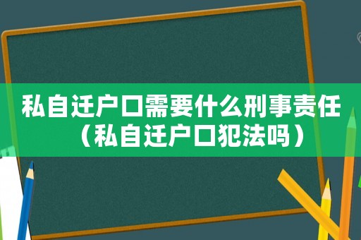私自遷戶口需要什么刑事責(zé)任（私自遷戶口犯法嗎）