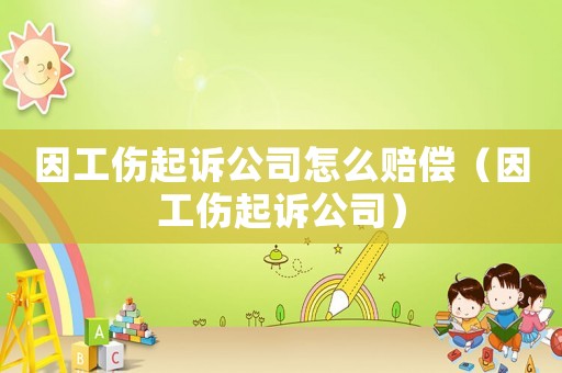 因工傷起訴公司怎么賠償（因工傷起訴公司）