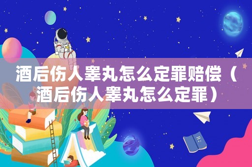 酒后傷人睪丸怎么定罪賠償（酒后傷人睪丸怎么定罪）