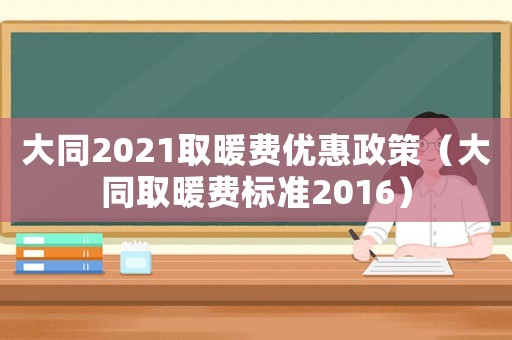 大同2021取暖費優(yōu)惠政策（大同取暖費標準2016）