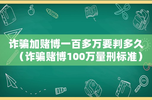 詐騙加賭博一百多萬要判多久（詐騙賭博100萬量刑標準）