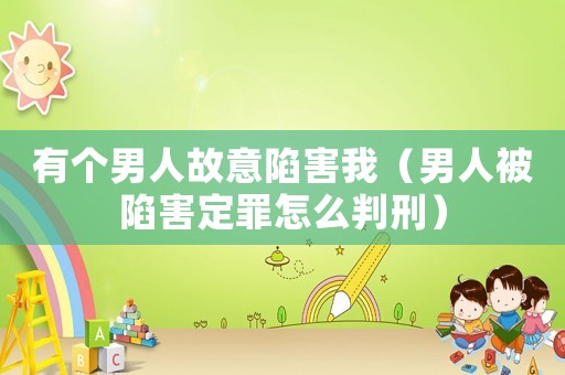 有個男人故意陷害我（男人被陷害定罪怎么判刑）