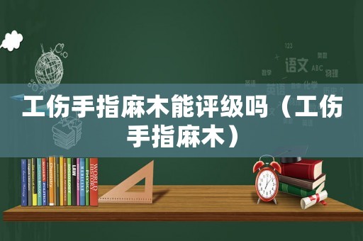 工傷手指麻木能評級嗎（工傷手指麻木）