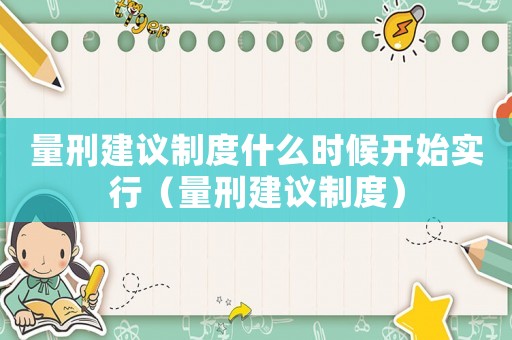 量刑建議制度什么時(shí)候開(kāi)始實(shí)行（量刑建議制度）