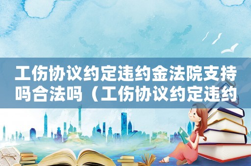 工傷協(xié)議約定違約金法院支持嗎合法嗎（工傷協(xié)議約定違約金法院支持嗎）