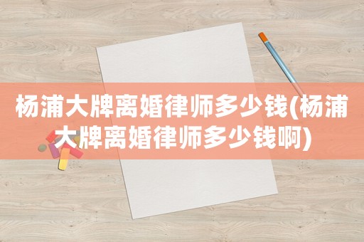 楊浦大牌離婚律師多少錢(楊浦大牌離婚律師多少錢啊)