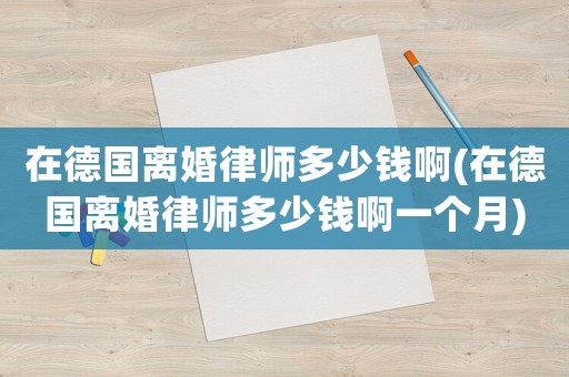 在德國離婚律師多少錢啊(在德國離婚律師多少錢啊一個月)