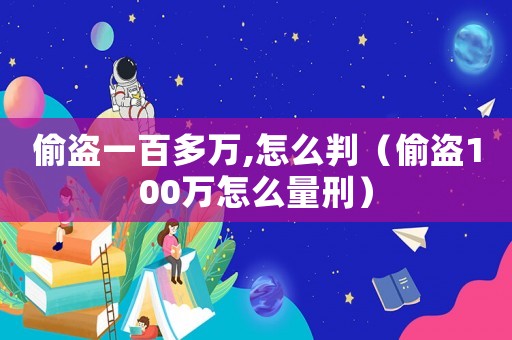 偷盜一百多萬,怎么判（偷盜100萬怎么量刑）