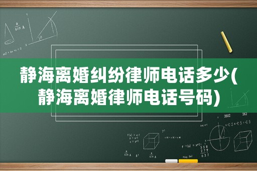 靜海離婚糾紛律師電話多少(靜海離婚律師電話號碼)