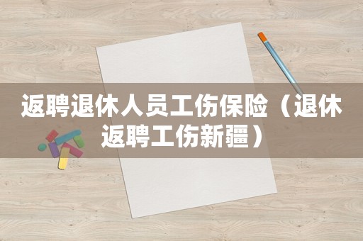 返聘退休人員工傷保險（退休返聘工傷新疆）